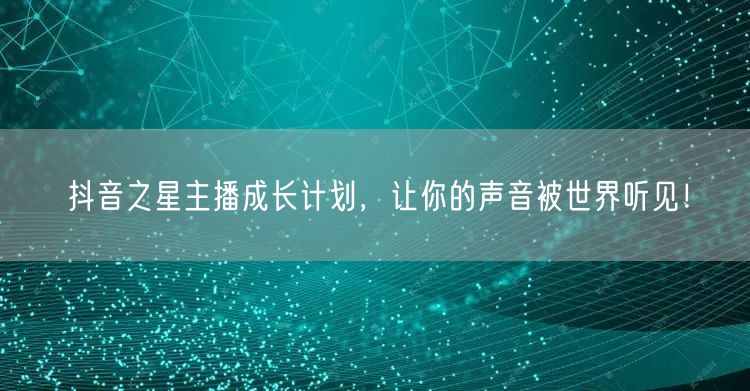 抖音之星主播成长计划，让你的声音被世界听见！