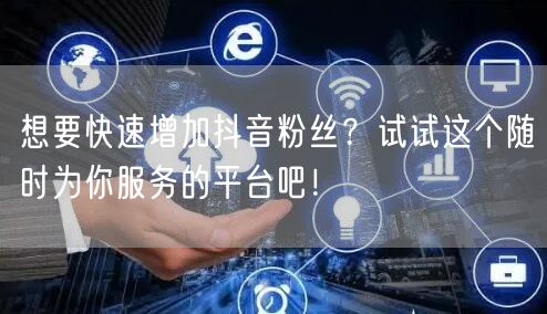 想要快速增加抖音粉丝？试试这个随时为你服务的平台吧！
