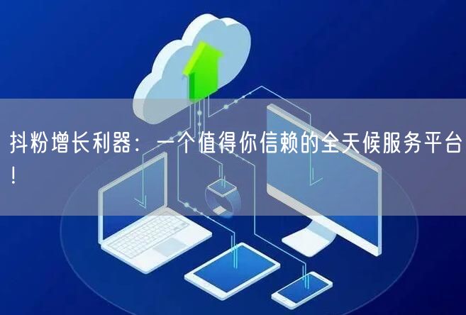 抖粉增长利器：一个值得你信赖的全天候服务平台！
