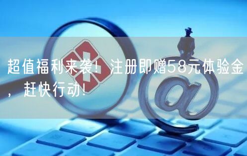 超值福利来袭！注册即赠58元体验金，赶快行动！