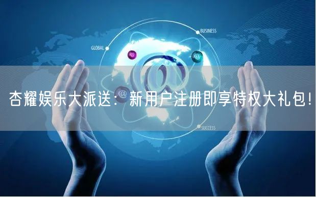 杏耀娱乐大派送：新用户注册即享特权大礼包