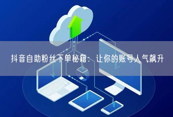 抖音自助粉丝下单秘籍：让你的账号人气飙升