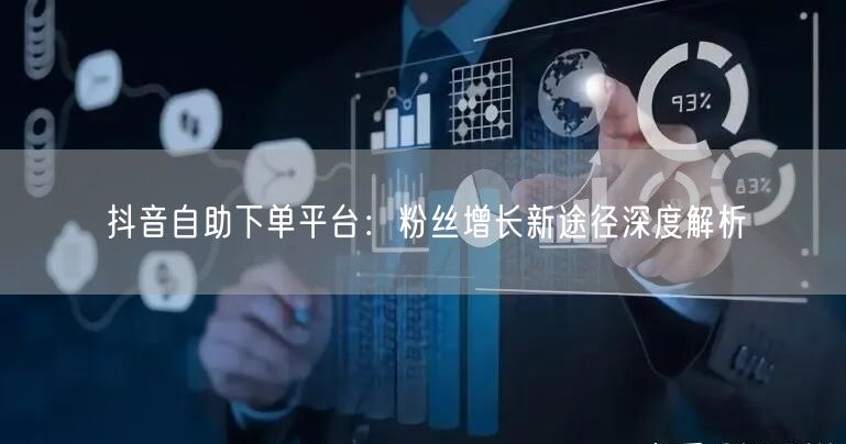 抖音自助下单平台：粉丝增长新途径深度解析