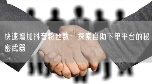 快速增加抖音粉丝数：探索自助下单平台的秘