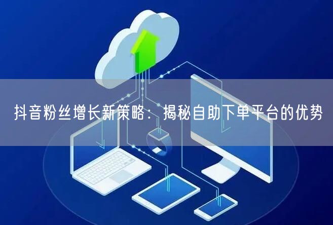 抖音粉丝增长新策略：揭秘自助下单平台的优势